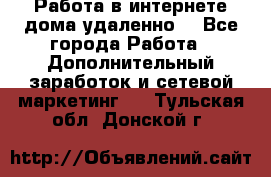  Работа в интернете дома удаленно  - Все города Работа » Дополнительный заработок и сетевой маркетинг   . Тульская обл.,Донской г.